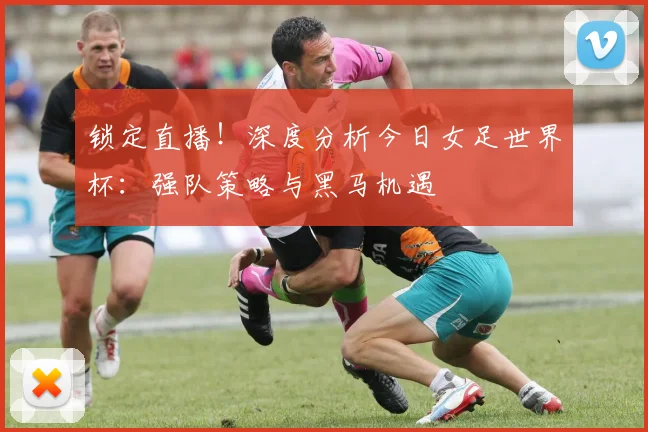 锁定直播！深度分析今日女足世界杯：强队策略与黑马机遇