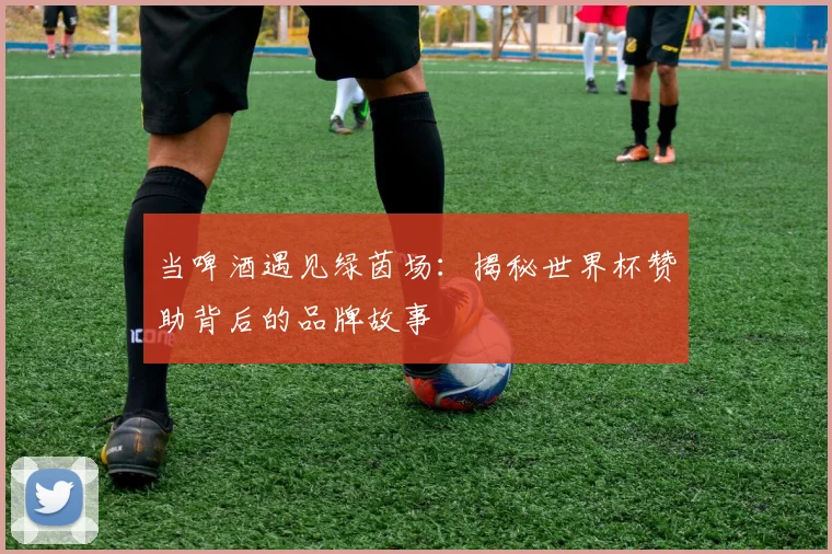 当啤酒遇见绿茵场：揭秘世界杯赞助背后的品牌故事
