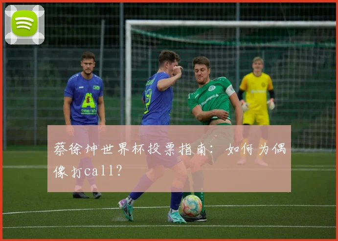 蔡徐坤世界杯投票指南：如何为偶像打call？