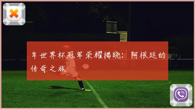 年世界杯冠军荣耀揭晓：阿根廷的传奇之旅